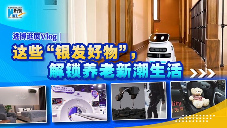 進(jìn)博逛展Vlog｜這些“銀發(fā)好物”，解鎖養(yǎng)老新潮生活